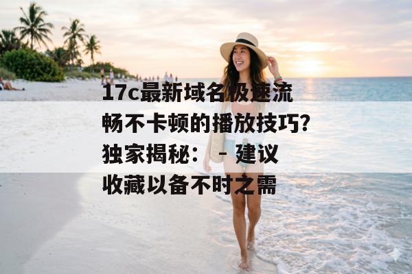17c最新域名极速流畅不卡顿的播放技巧?独家揭秘: - 建议收藏以备不时之需