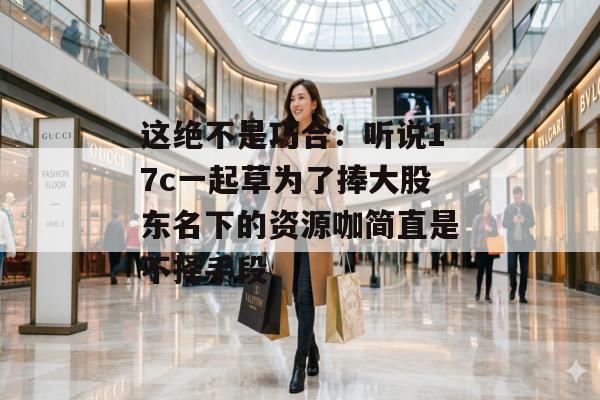 这绝不是巧合：听说17c一起草为了捧大股东名下的资源咖简直是不择手段