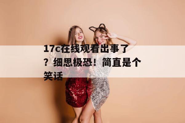 17c在线观看出事了？细思极恐！简直是个笑话