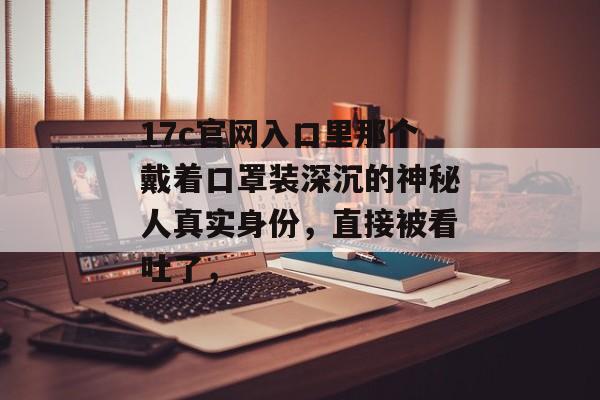 17c官网入口里那个戴着口罩装深沉的神秘人真实身份，直接被看吐了，