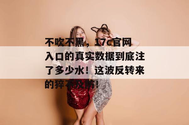 不吹不黑，17c官网入口的真实数据到底注了多少水！这波反转来的猝不及防！