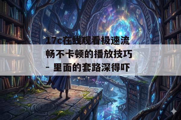17c在线观看极速流畅不卡顿的播放技巧 - 里面的套路深得吓人