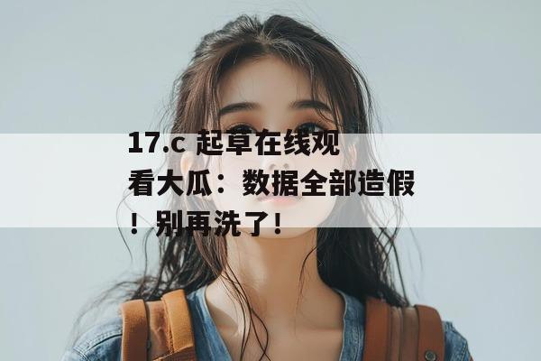17.c 起草在线观看大瓜:数据全部造假!别再洗了!