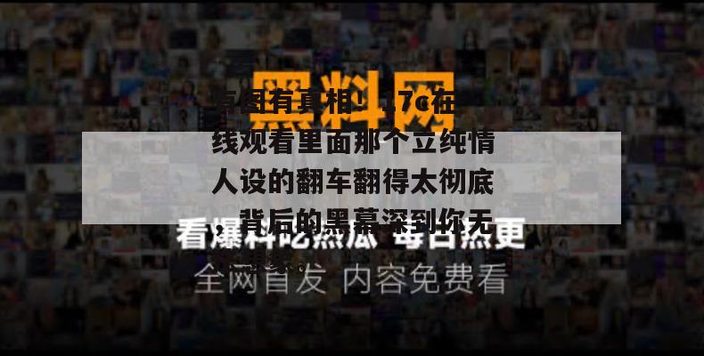 有图有真相！17c在线观看里面那个立纯情人设的翻车翻得太彻底，背后的黑幕深到你无法想象。