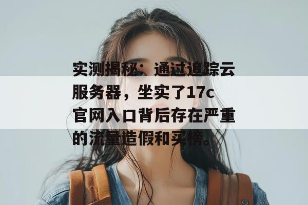 实测揭秘：通过追踪云服务器，坐实了17c官网入口背后存在严重的流量造假和买榜。