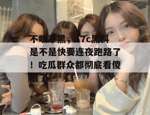 不吹不黑，17c黑料是不是快要连夜跑路了！吃瓜群众都彻底看傻眼了。