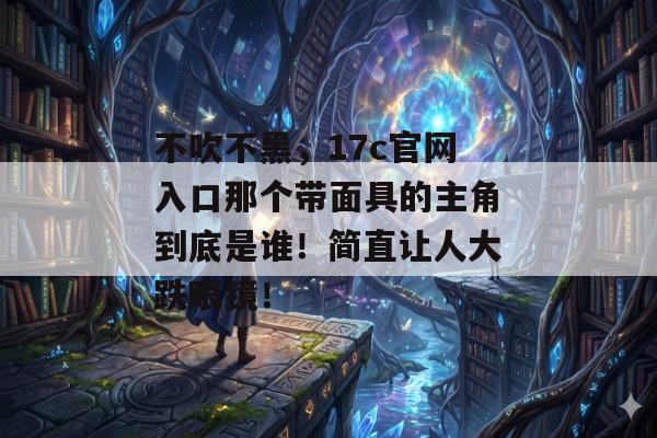 不吹不黑，17c官网入口那个带面具的主角到底是谁！简直让人大跌眼镜！