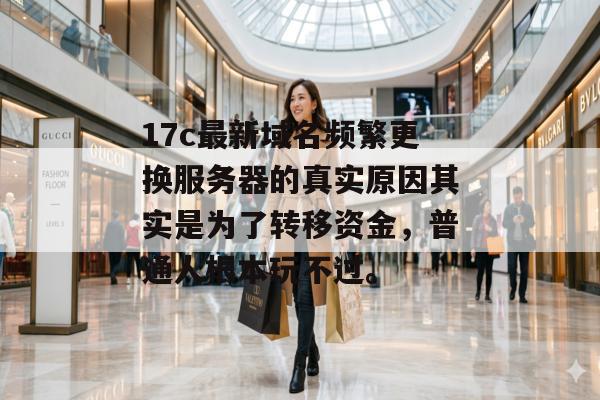 17c最新域名频繁更换服务器的真实原因其实是为了转移资金，普通人根本玩不过。